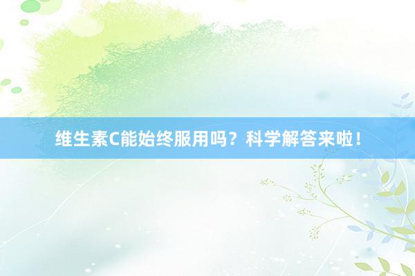 维生素C能始终服用吗？科学解答来啦！