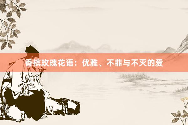 香槟玫瑰花语：优雅、不菲与不灭的爱
