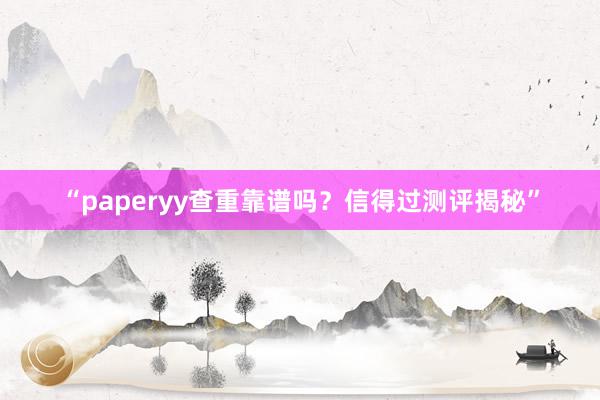 “paperyy查重靠谱吗？信得过测评揭秘”